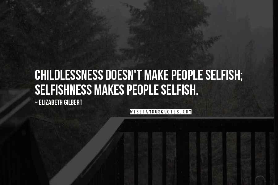 Elizabeth Gilbert Quotes: Childlessness doesn't make people selfish; selfishness makes people selfish.