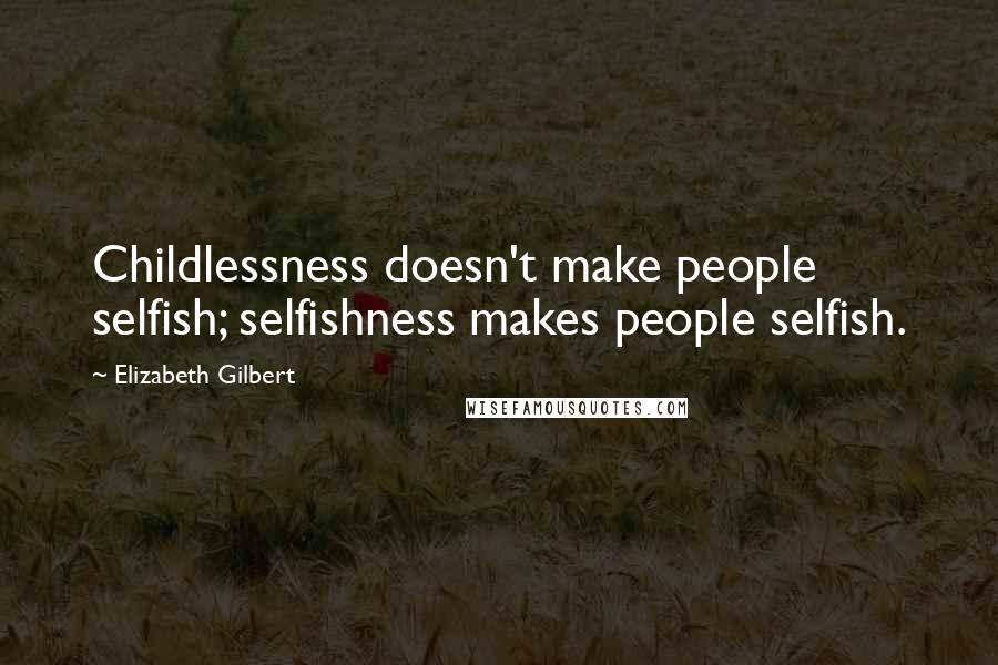 Elizabeth Gilbert Quotes: Childlessness doesn't make people selfish; selfishness makes people selfish.