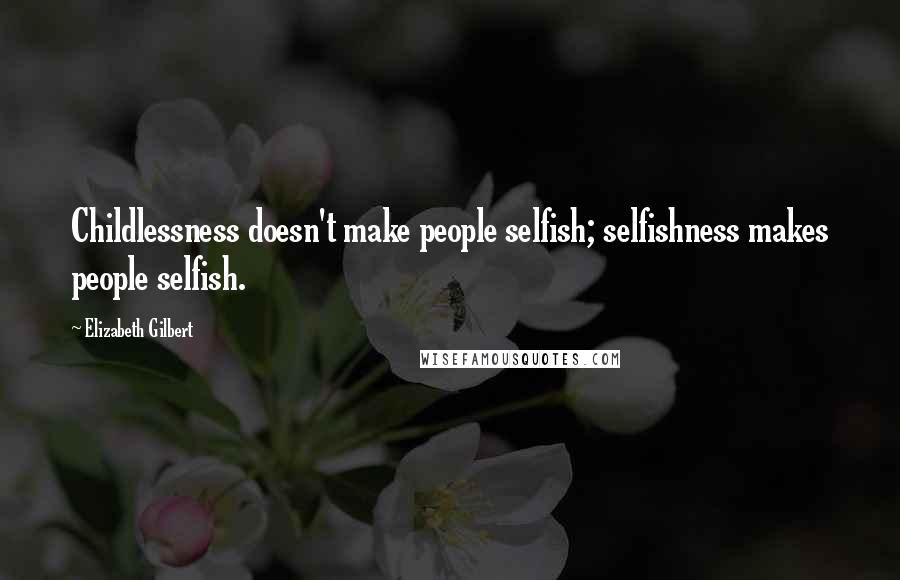Elizabeth Gilbert Quotes: Childlessness doesn't make people selfish; selfishness makes people selfish.