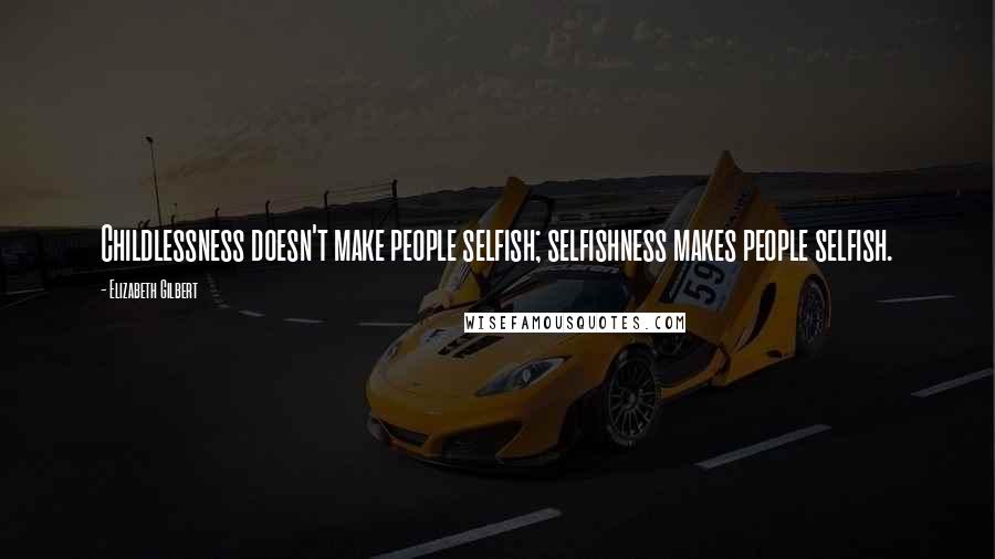 Elizabeth Gilbert Quotes: Childlessness doesn't make people selfish; selfishness makes people selfish.
