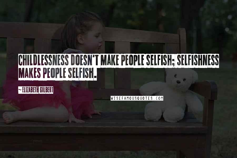 Elizabeth Gilbert Quotes: Childlessness doesn't make people selfish; selfishness makes people selfish.