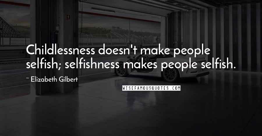 Elizabeth Gilbert Quotes: Childlessness doesn't make people selfish; selfishness makes people selfish.