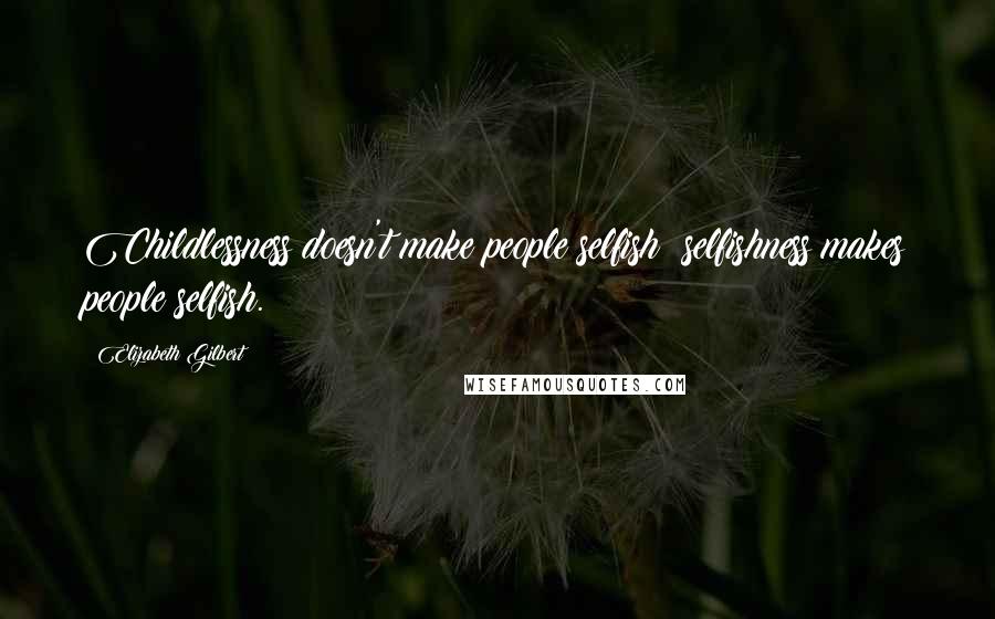 Elizabeth Gilbert Quotes: Childlessness doesn't make people selfish; selfishness makes people selfish.