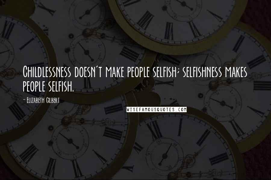 Elizabeth Gilbert Quotes: Childlessness doesn't make people selfish; selfishness makes people selfish.