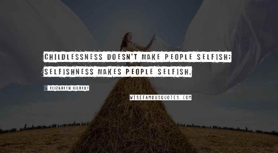 Elizabeth Gilbert Quotes: Childlessness doesn't make people selfish; selfishness makes people selfish.