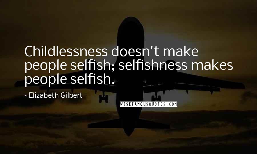 Elizabeth Gilbert Quotes: Childlessness doesn't make people selfish; selfishness makes people selfish.