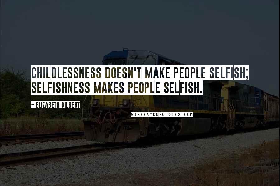 Elizabeth Gilbert Quotes: Childlessness doesn't make people selfish; selfishness makes people selfish.