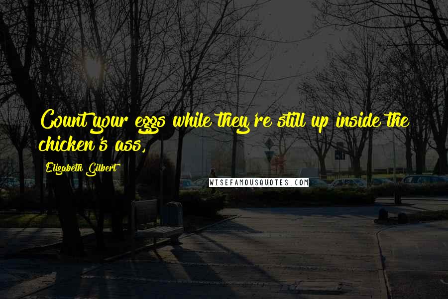Elizabeth Gilbert Quotes: Count your eggs while they're still up inside the chicken's ass,