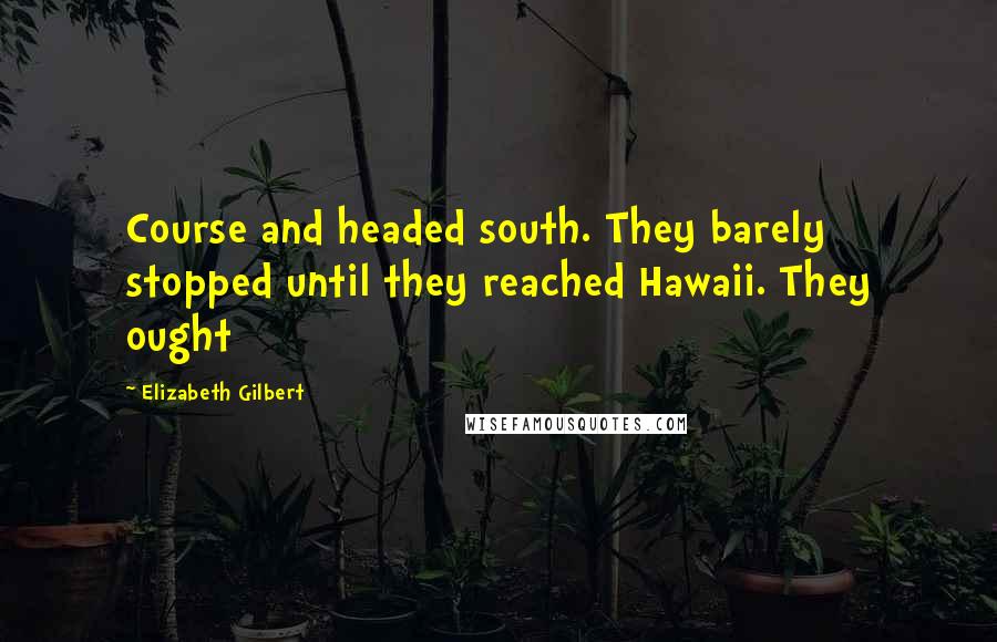 Elizabeth Gilbert Quotes: Course and headed south. They barely stopped until they reached Hawaii. They ought