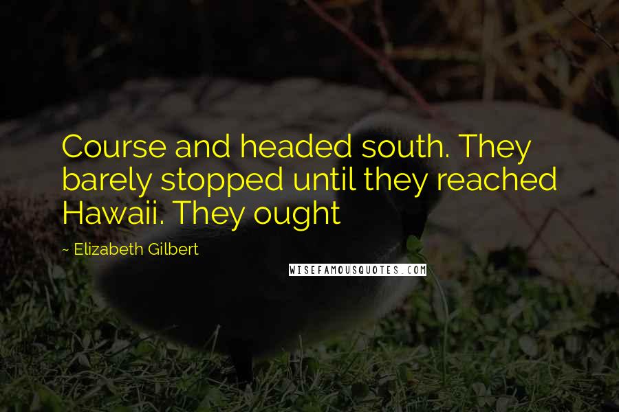 Elizabeth Gilbert Quotes: Course and headed south. They barely stopped until they reached Hawaii. They ought