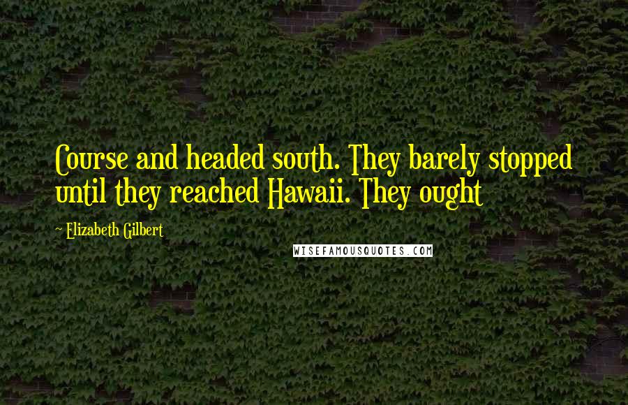 Elizabeth Gilbert Quotes: Course and headed south. They barely stopped until they reached Hawaii. They ought