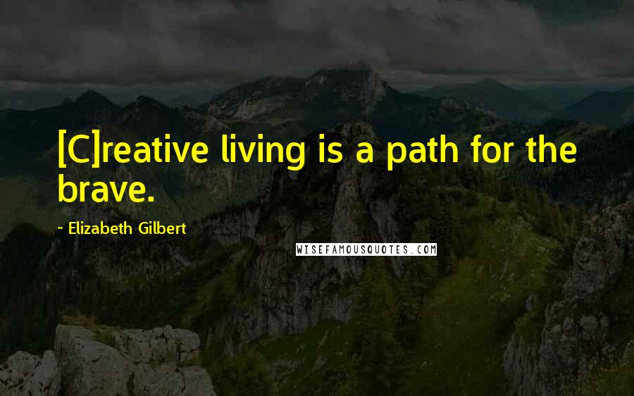 Elizabeth Gilbert Quotes: [C]reative living is a path for the brave.