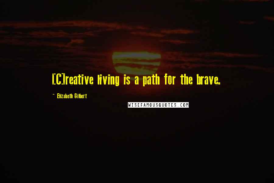 Elizabeth Gilbert Quotes: [C]reative living is a path for the brave.