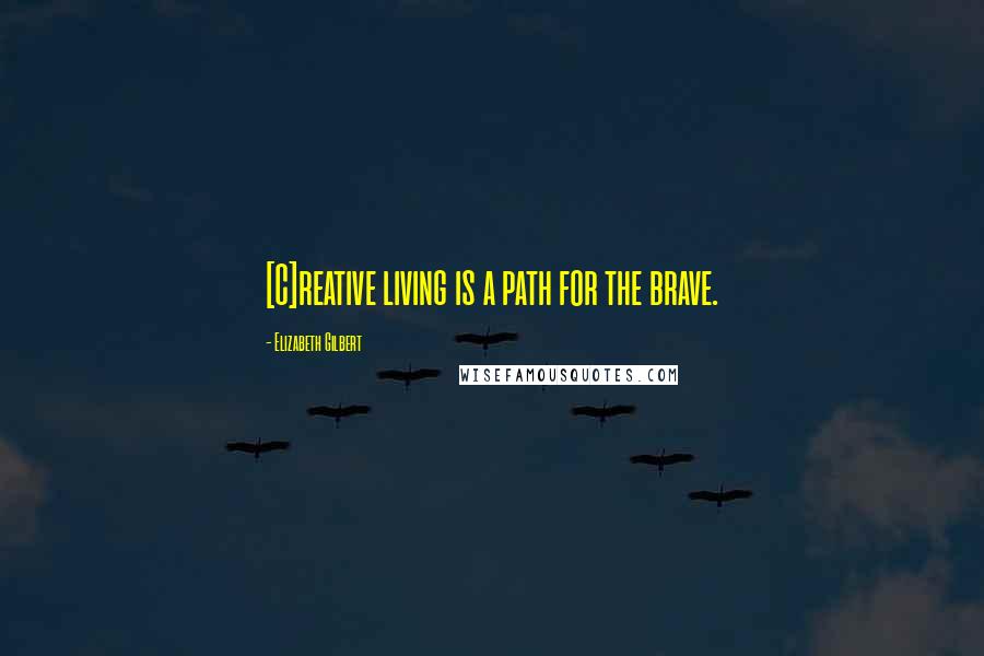 Elizabeth Gilbert Quotes: [C]reative living is a path for the brave.