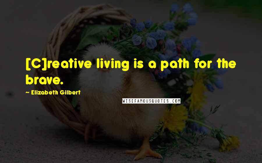 Elizabeth Gilbert Quotes: [C]reative living is a path for the brave.