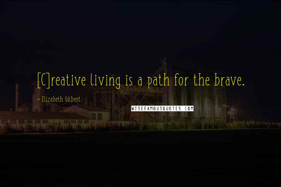 Elizabeth Gilbert Quotes: [C]reative living is a path for the brave.