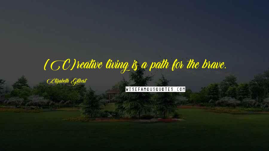 Elizabeth Gilbert Quotes: [C]reative living is a path for the brave.