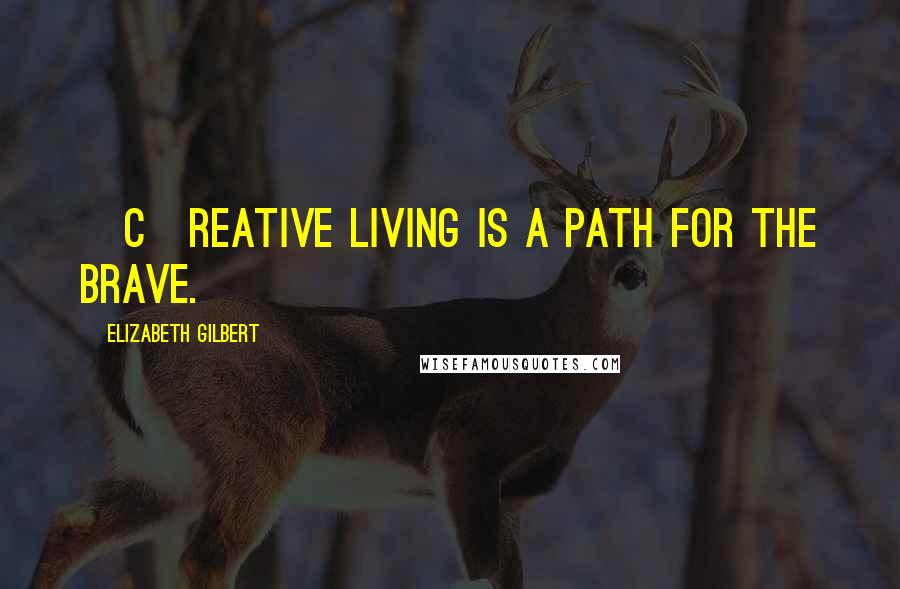 Elizabeth Gilbert Quotes: [C]reative living is a path for the brave.