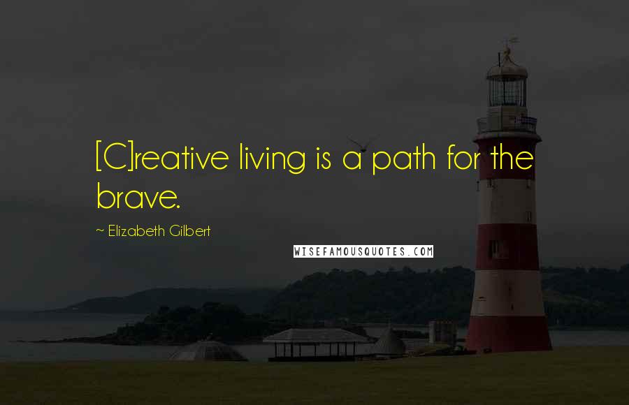 Elizabeth Gilbert Quotes: [C]reative living is a path for the brave.