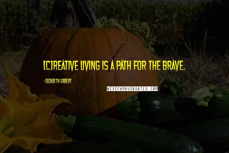 Elizabeth Gilbert Quotes: [C]reative living is a path for the brave.