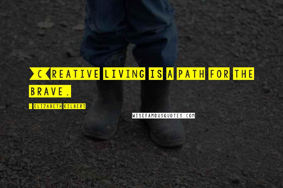 Elizabeth Gilbert Quotes: [C]reative living is a path for the brave.