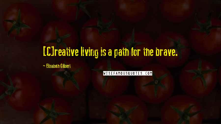 Elizabeth Gilbert Quotes: [C]reative living is a path for the brave.