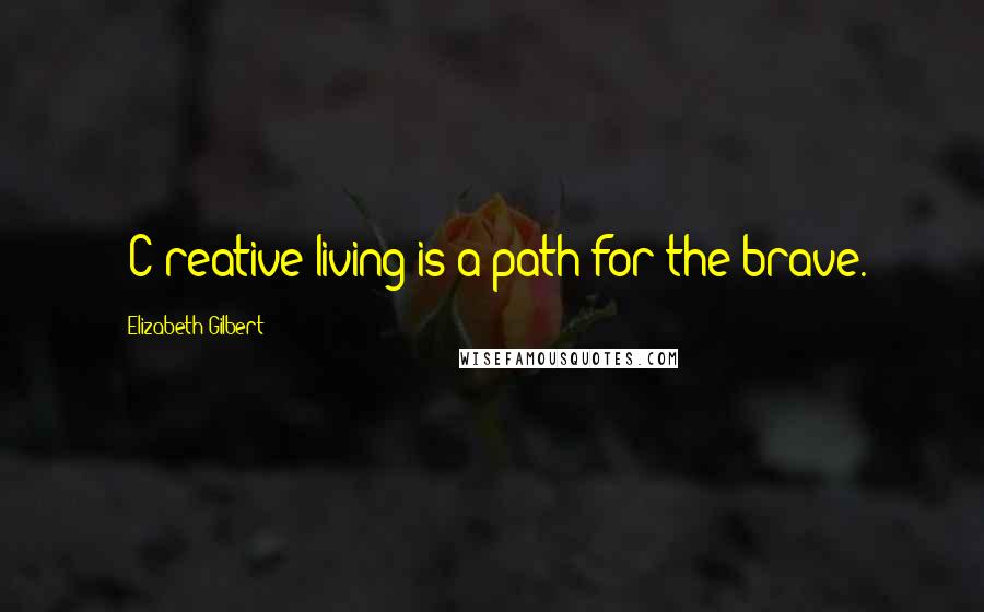 Elizabeth Gilbert Quotes: [C]reative living is a path for the brave.