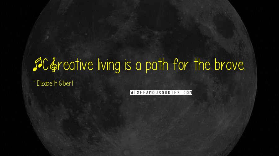 Elizabeth Gilbert Quotes: [C]reative living is a path for the brave.