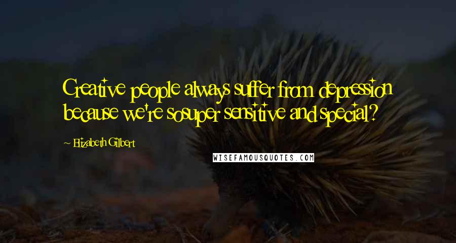 Elizabeth Gilbert Quotes: Creative people always suffer from depression because we're sosuper sensitive and special?