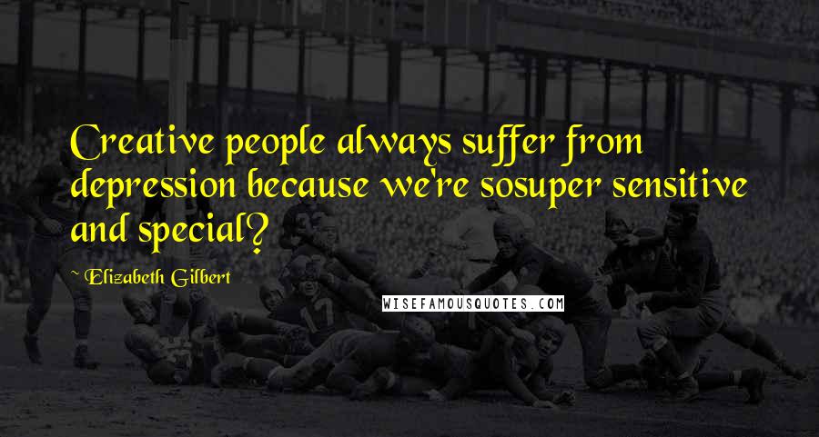 Elizabeth Gilbert Quotes: Creative people always suffer from depression because we're sosuper sensitive and special?