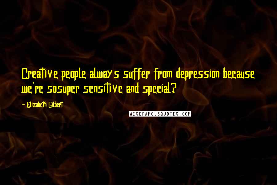 Elizabeth Gilbert Quotes: Creative people always suffer from depression because we're sosuper sensitive and special?