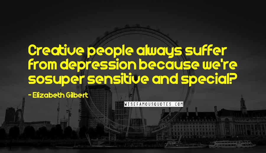 Elizabeth Gilbert Quotes: Creative people always suffer from depression because we're sosuper sensitive and special?