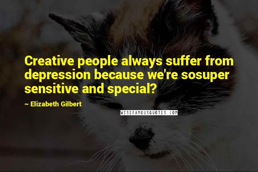 Elizabeth Gilbert Quotes: Creative people always suffer from depression because we're sosuper sensitive and special?