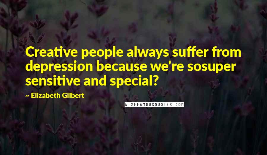 Elizabeth Gilbert Quotes: Creative people always suffer from depression because we're sosuper sensitive and special?