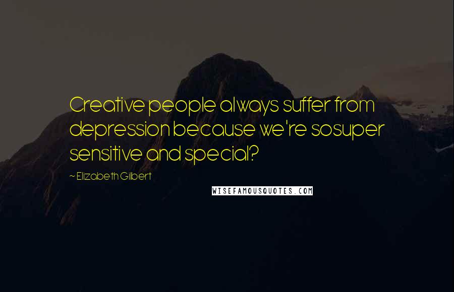 Elizabeth Gilbert Quotes: Creative people always suffer from depression because we're sosuper sensitive and special?