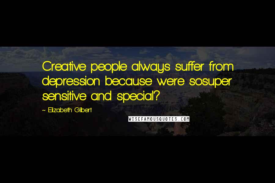 Elizabeth Gilbert Quotes: Creative people always suffer from depression because we're sosuper sensitive and special?