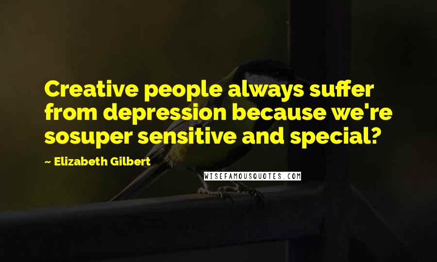 Elizabeth Gilbert Quotes: Creative people always suffer from depression because we're sosuper sensitive and special?