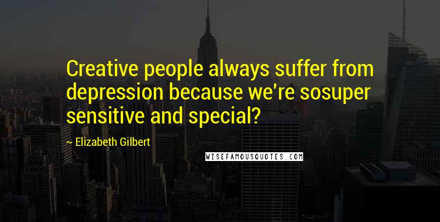 Elizabeth Gilbert Quotes: Creative people always suffer from depression because we're sosuper sensitive and special?