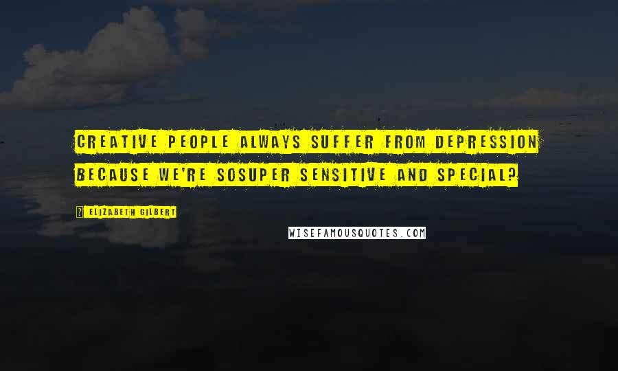 Elizabeth Gilbert Quotes: Creative people always suffer from depression because we're sosuper sensitive and special?