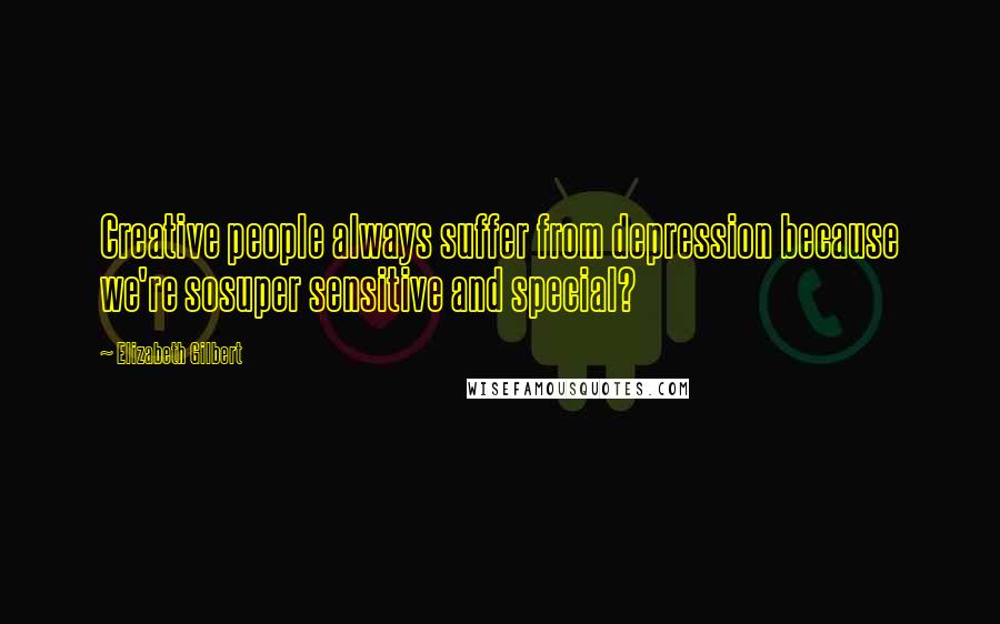 Elizabeth Gilbert Quotes: Creative people always suffer from depression because we're sosuper sensitive and special?