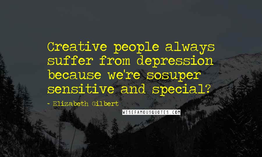 Elizabeth Gilbert Quotes: Creative people always suffer from depression because we're sosuper sensitive and special?