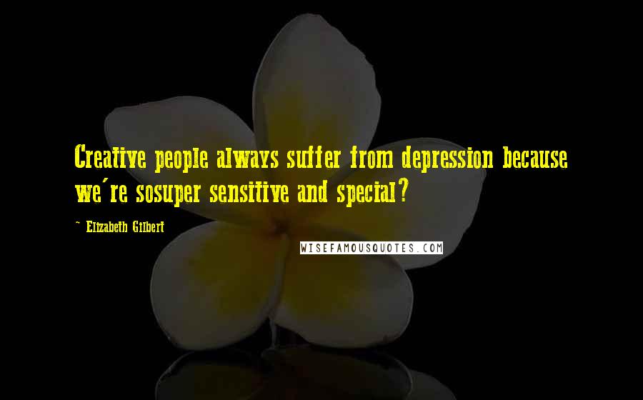 Elizabeth Gilbert Quotes: Creative people always suffer from depression because we're sosuper sensitive and special?