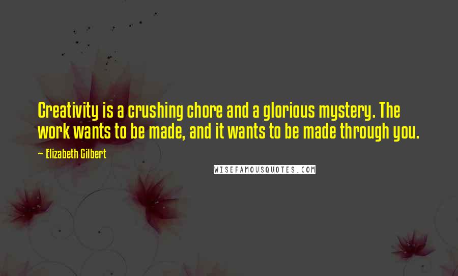 Elizabeth Gilbert Quotes: Creativity is a crushing chore and a glorious mystery. The work wants to be made, and it wants to be made through you.