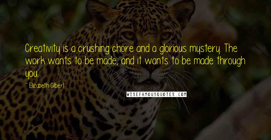 Elizabeth Gilbert Quotes: Creativity is a crushing chore and a glorious mystery. The work wants to be made, and it wants to be made through you.