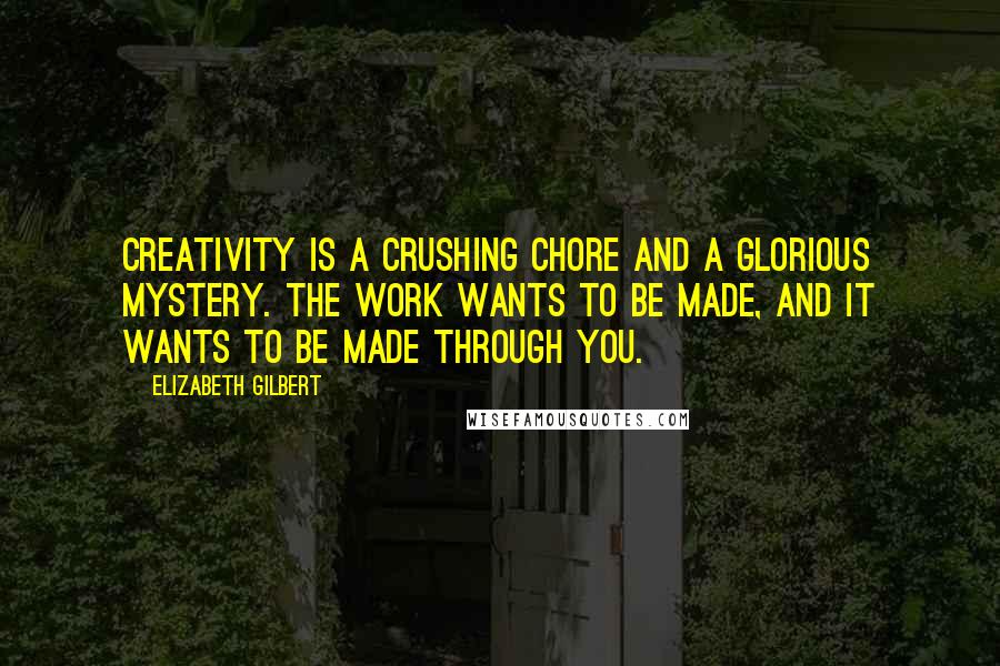 Elizabeth Gilbert Quotes: Creativity is a crushing chore and a glorious mystery. The work wants to be made, and it wants to be made through you.
