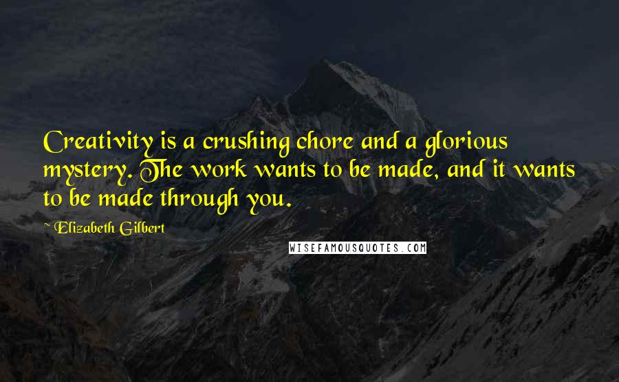 Elizabeth Gilbert Quotes: Creativity is a crushing chore and a glorious mystery. The work wants to be made, and it wants to be made through you.