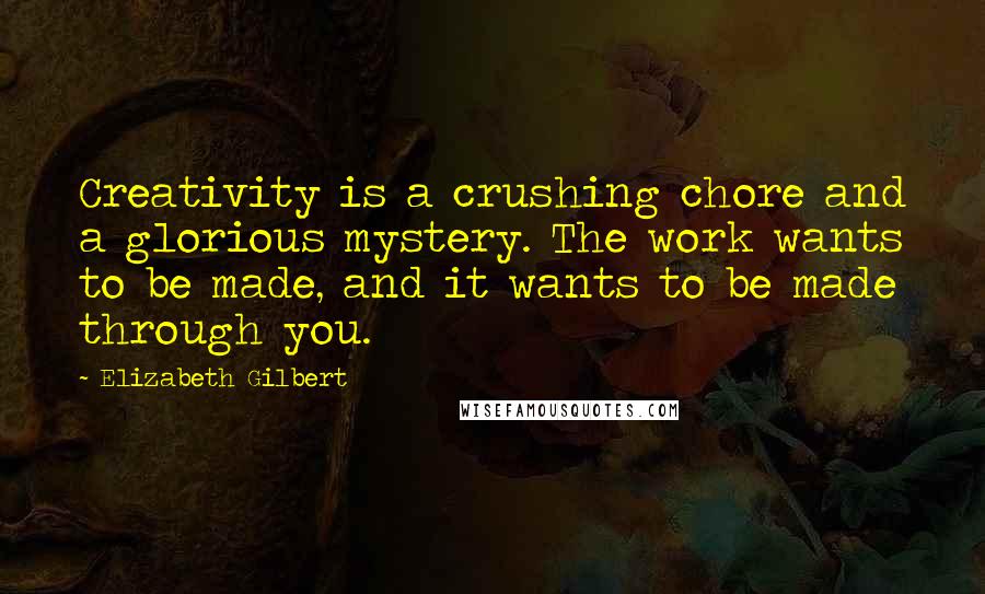 Elizabeth Gilbert Quotes: Creativity is a crushing chore and a glorious mystery. The work wants to be made, and it wants to be made through you.