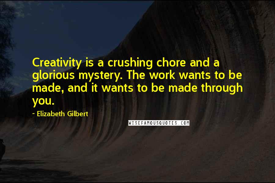 Elizabeth Gilbert Quotes: Creativity is a crushing chore and a glorious mystery. The work wants to be made, and it wants to be made through you.