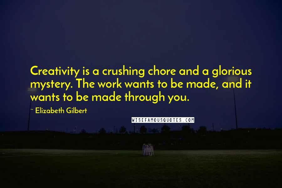 Elizabeth Gilbert Quotes: Creativity is a crushing chore and a glorious mystery. The work wants to be made, and it wants to be made through you.