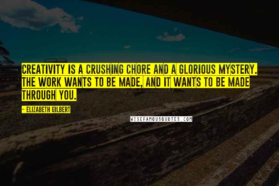 Elizabeth Gilbert Quotes: Creativity is a crushing chore and a glorious mystery. The work wants to be made, and it wants to be made through you.